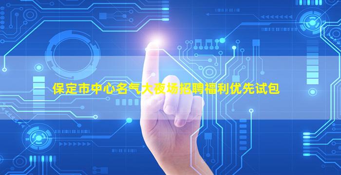 保定市中心名气大夜场招聘福利优先试包
